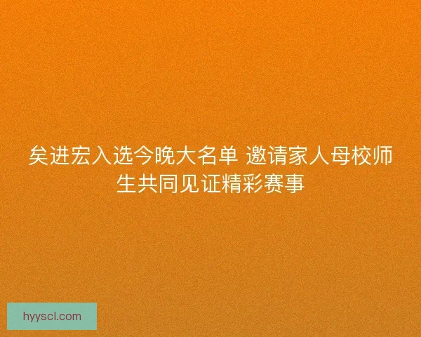 矣进宏入选今晚大名单 邀请家人母校师生共同见证精彩赛事
