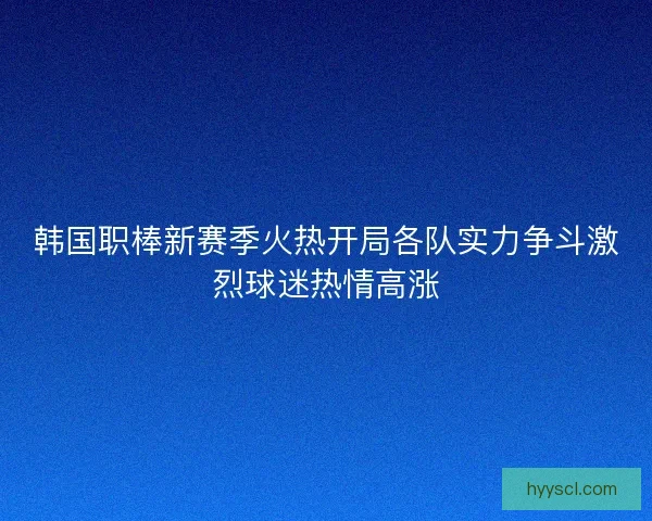 韩国职棒新赛季火热开局各队实力争斗激烈球迷热情高涨