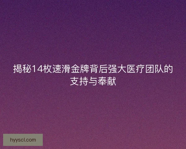 揭秘14枚速滑金牌背后强大医疗团队的支持与奉献