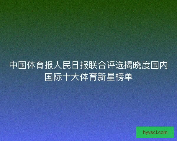 中国体育报人民日报联合评选揭晓度国内国际十大体育新星榜单