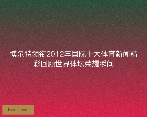 博尔特领衔2012年国际十大体育新闻精彩回顾世界体坛荣耀瞬间