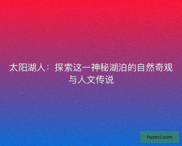 太阳湖人：探索这一神秘湖泊的自然奇观与人文传说