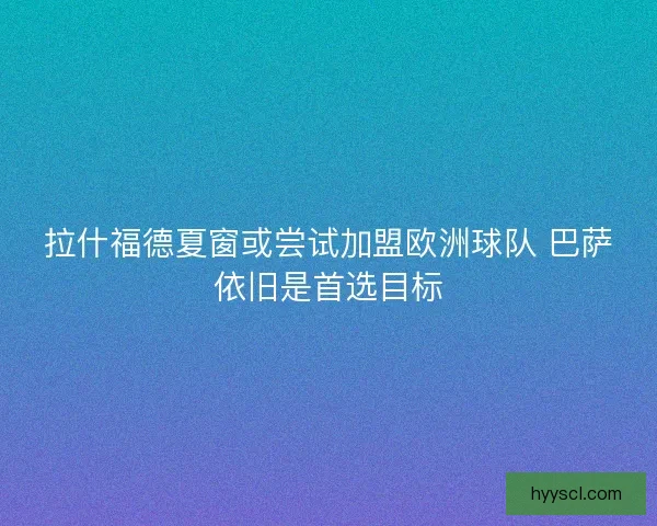 拉什福德夏窗或尝试加盟欧洲球队 巴萨依旧是首选目标
