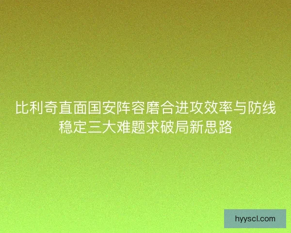 比利奇直面国安阵容磨合进攻效率与防线稳定三大难题求破局新思路