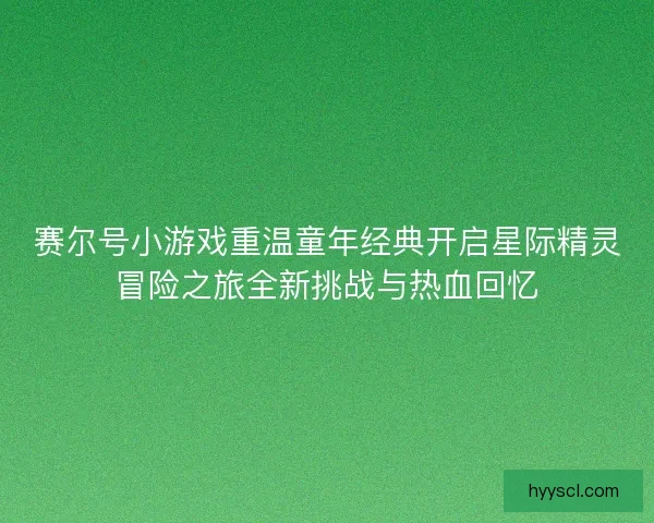 赛尔号小游戏重温童年经典开启星际精灵冒险之旅全新挑战与热血回忆