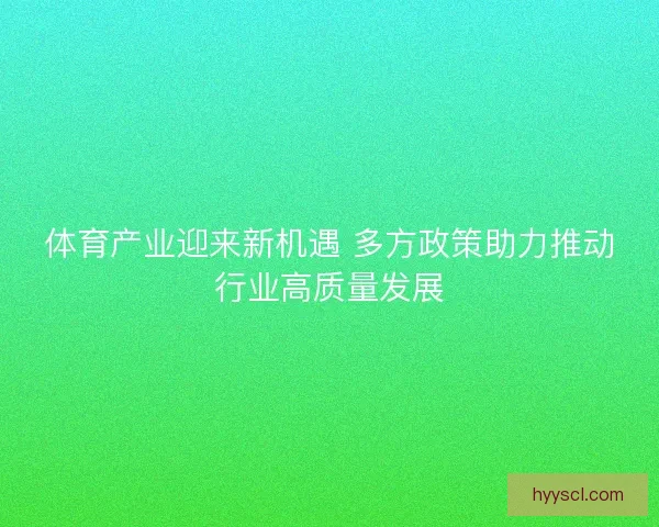 体育产业迎来新机遇 多方政策助力推动行业高质量发展