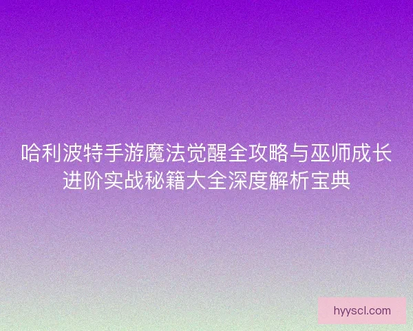 哈利波特手游魔法觉醒全攻略与巫师成长进阶实战秘籍大全深度解析宝典