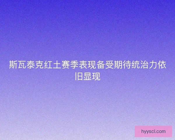 斯瓦泰克红土赛季表现备受期待统治力依旧显现