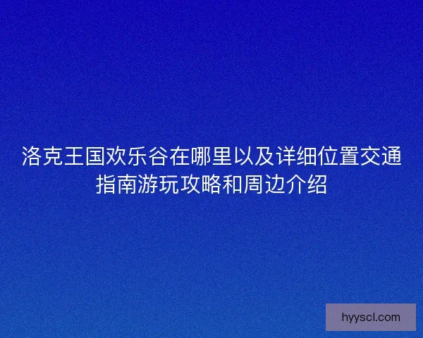 洛克王国欢乐谷在哪里以及详细位置交通指南游玩攻略和周边介绍