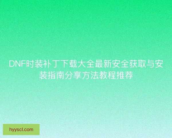 DNF时装补丁下载大全最新安全获取与安装指南分享方法教程推荐