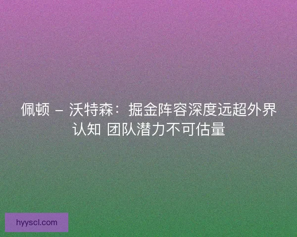 佩顿 - 沃特森：掘金阵容深度远超外界认知 团队潜力不可估量