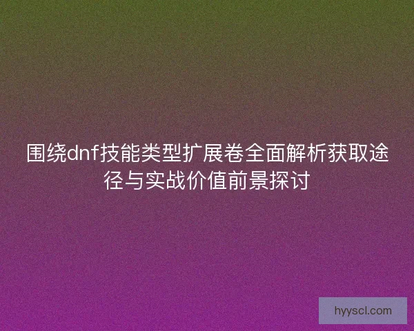 围绕dnf技能类型扩展卷全面解析获取途径与实战价值前景探讨