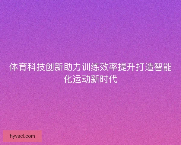 体育科技创新助力训练效率提升打造智能化运动新时代