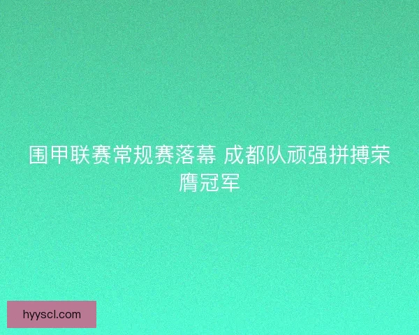 围甲联赛常规赛落幕 成都队顽强拼搏荣膺冠军