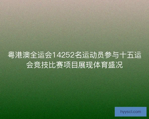 粤港澳全运会14252名运动员参与十五运会竞技比赛项目展现体育盛况