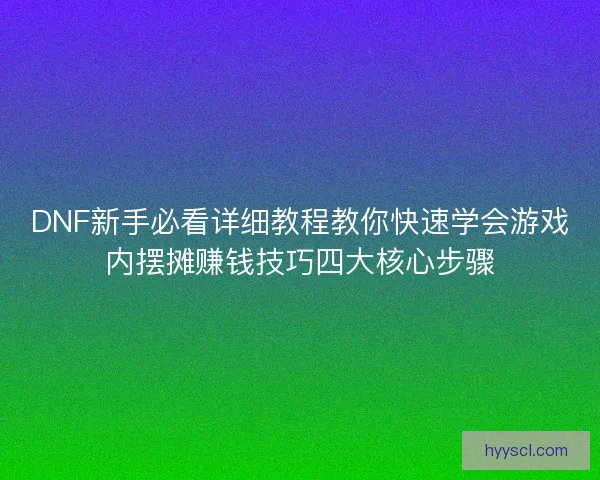 DNF新手必看详细教程教你快速学会游戏内摆摊赚钱技巧四大核心步骤