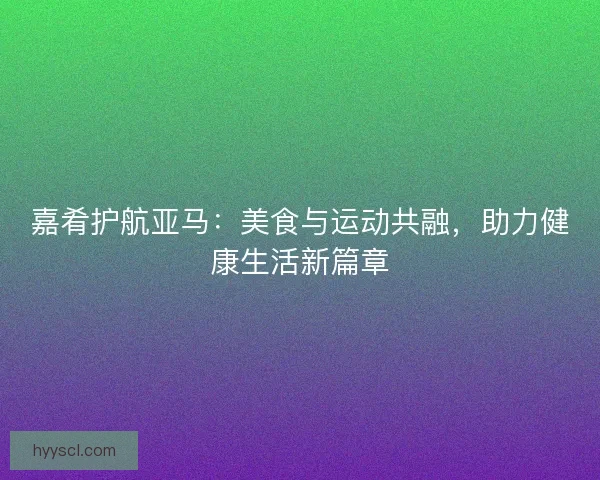 嘉肴护航亚马：美食与运动共融，助力健康生活新篇章