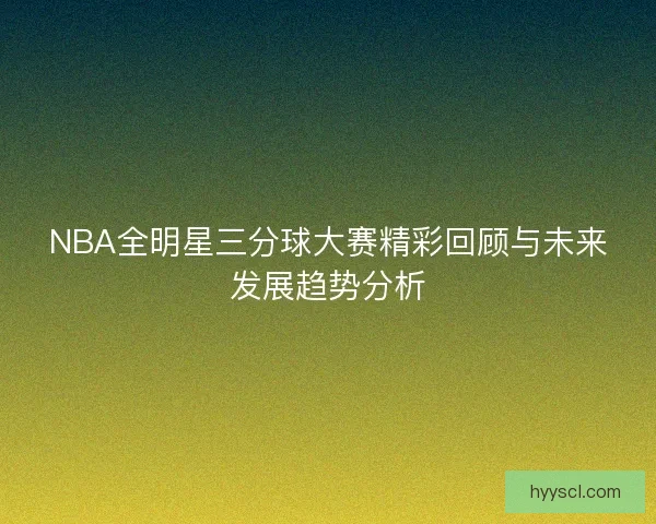NBA全明星三分球大赛精彩回顾与未来发展趋势分析