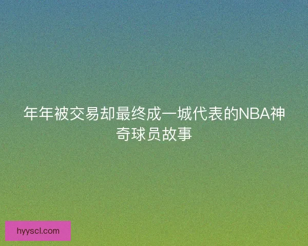 年年被交易却最终成一城代表的NBA神奇球员故事