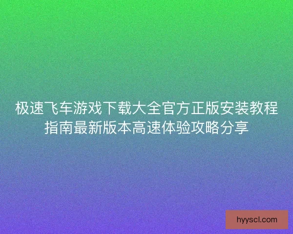 极速飞车游戏下载大全官方正版安装教程指南最新版本高速体验攻略分享